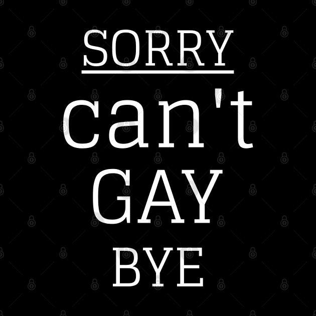 Sorry Can't Gay Bye by Hunter_c4 "Click here to uncover more designs"