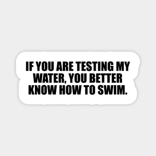 If you are testing my water, you better know how to swim Magnet