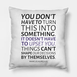 Marcus Aurelius | You Don't Have To Turn This Into Something. It Doesn't Have To Upset You. Things Can't Shape Our Decisions By Themselves. | Inspirational Quote | Dark Version Pillow