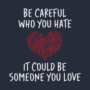 Be Careful Who you Hate It Could Be Someone You Love T-Shirt