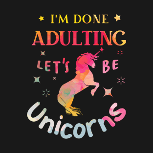 I’m Done Adulting Let’s Be Unicorns T-Shirt