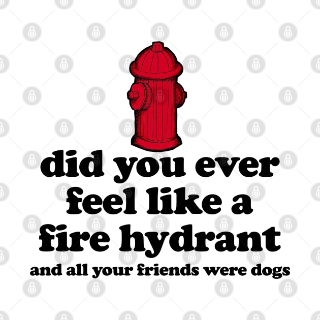 Did You Ever Feel Like a Fire Hydrant And All Your Friends Were Dogs by TrikoGifts