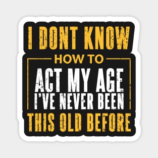 I Dont Know How To Act My Age Ive Never Been This Old Before Cool Magnet