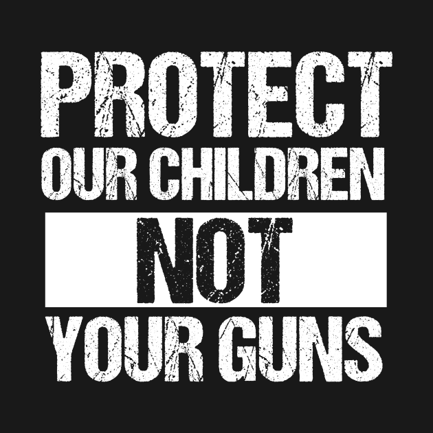 Protect Our Children Not Your Guns by epiclovedesigns