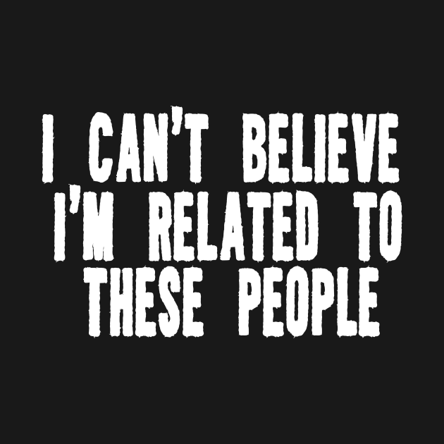 Funny Shirt, I Can't Believe I'm Related To These People, Funny Family T-Shirt, Humor Family Gift by ILOVEY2K