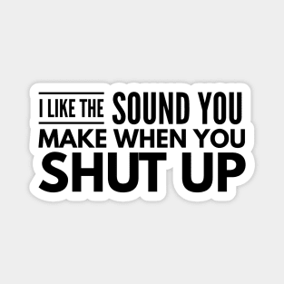 I Like The Sound You Make When You Shut Up - Funny Sayings Magnet