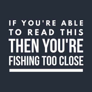 IF YOU CAN READ THIS YOU ARE FISHING TOO CLOSE T-Shirt