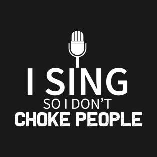 I Sing So I Don't Choke People T-Shirt