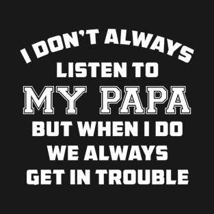 I DON'T ALWAYS LISTEN TO MY PAPA BUT WHEN I DO WE ALWAYS GET IN TROUBLE T-Shirt