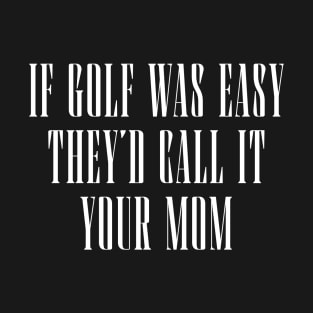 If-Golf-Was-Easy-Theyd-Call-It-Your-Mom T-Shirt