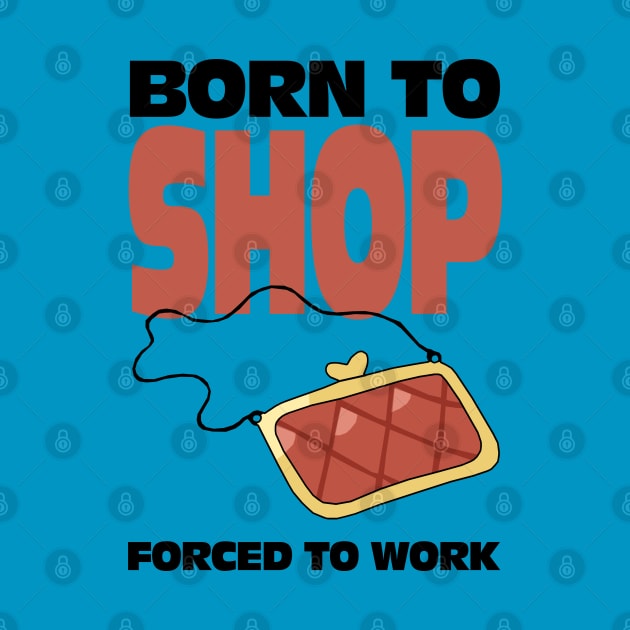 Born To Shop Forced To Work by KewaleeTee