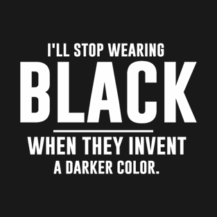 I'll stop wearing black when they invent a darker color T-Shirt