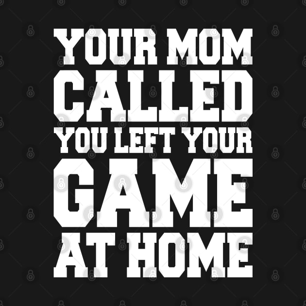 YOUR MOM CALLED YOU LEFT YOUR GAME AT HOME by redhornet