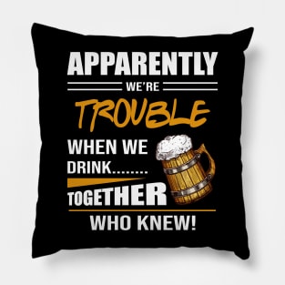 Beer Apparently We're Trouble When We Drink Together Who Knew Pillow