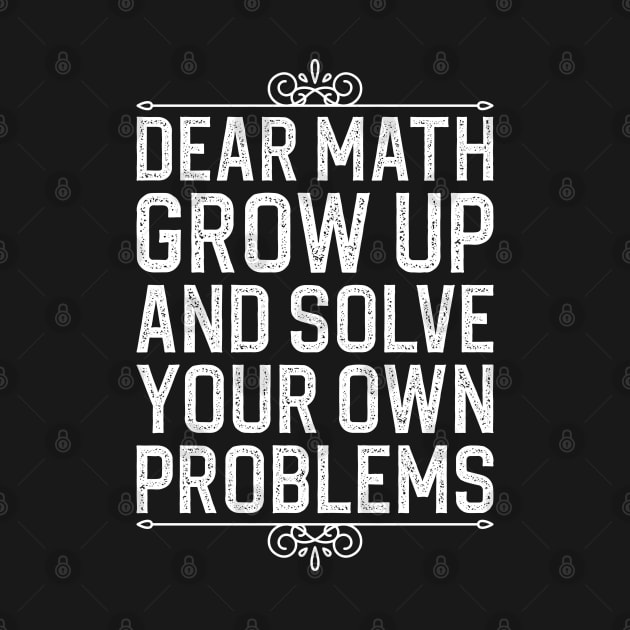 Dear Math Grow Up And Solve Your Own Problems by DragonTees