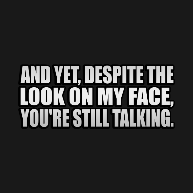And Yet Despite The Look On My Face You're Still Talking And Yet