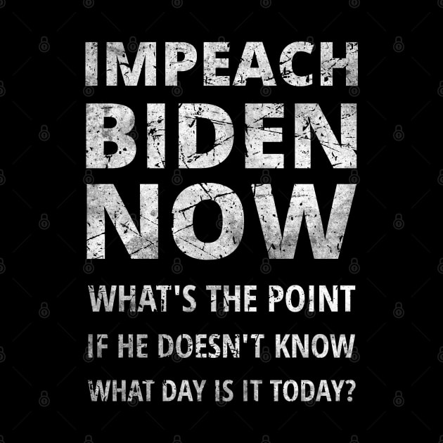 IMPEACH BIDEN NOW - WHAT'S THE POINT IF HE DOESN'T KNOW WHAT DAY IS IT TODAY by ConservativeMerchandise