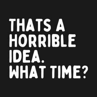 That's A Horrible Idea What Time? Funny T-Shirt