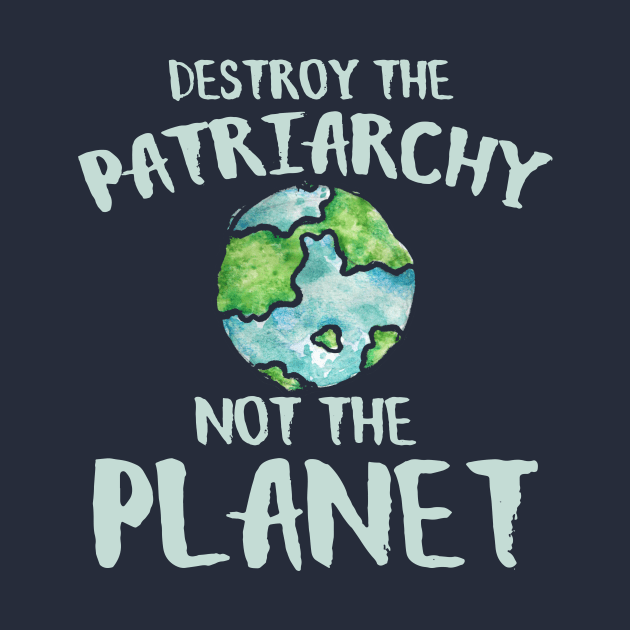 Destroy the Patriarchy not the planet earth day by bubbsnugg