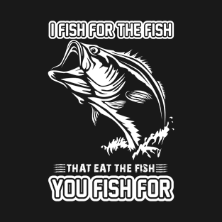 i fish for the fish that eat the fish you fish for T-Shirt