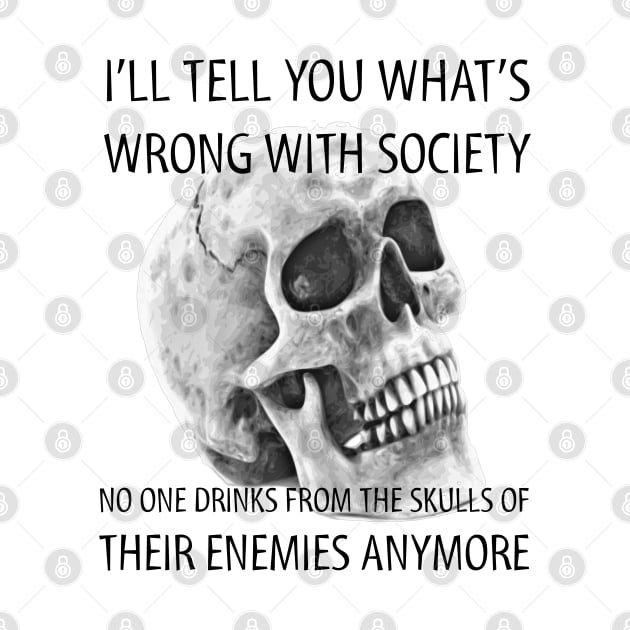 I tell you what's wrong with society no one drinks from the skulls of their enemies anymore by JammyPants