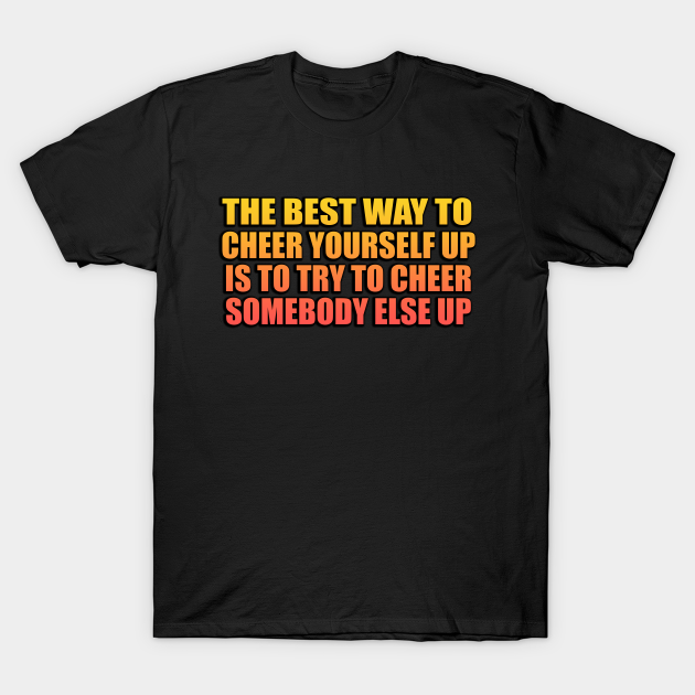 The best way to cheer yourself up is to try to cheer somebody else up - Cheerful - T-Shirt