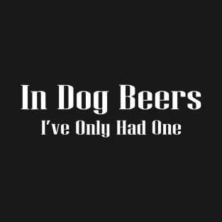 In Dog Beers Ive Only Had One Beer T-Shirt