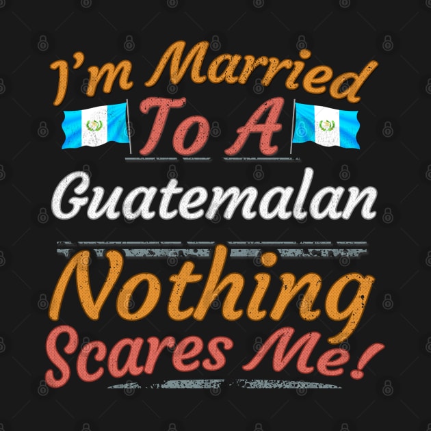 I'm Married To A Guatemalan Nothing Scares Me - Gift for Guatemalan From Guatemala Americas,Central America, by Country Flags