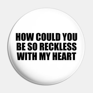 How could you be so reckless with my heart Pin