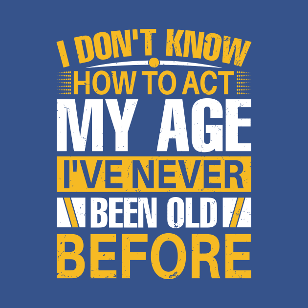 i dont know how to act my age I've Never Been Old Before by TheDesignDepot