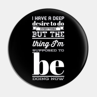 I Have A Deep Desire To Do Everything But The Thing I'm Supposed to be doing now Pin