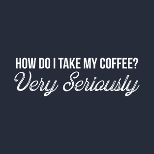 How Do I Take My Coffee? Very Seriously - Funny Coffee T-Shirt