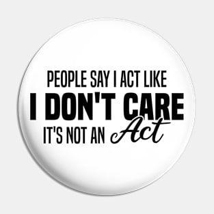 People Say I Act Like I Don't Care It's Not An Act Pin