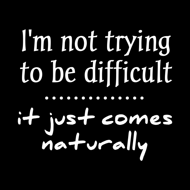 i'm not trying to be difficult it just comes naturally by aboss