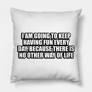 I am going to keep having fun every day, because there is no other way of life Pillow