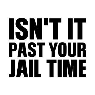 Isn't It Past Your Jail Time T-Shirt