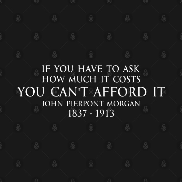 If you have to ask how much it costs you can't afford it. - John Pierpont Morgan (J.P. Morgan) quote white by FOGSJ