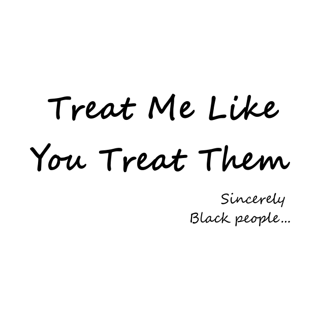 Treat Me Like You Treat Them by staywokebrand