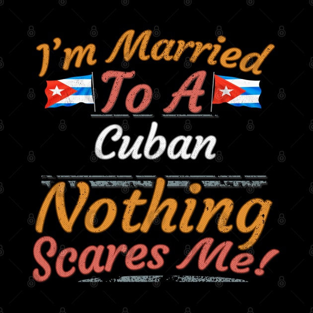 I'm Married To A Cuban Nothing Scares Me - Gift for Cuban From Cuba Americas,Caribbean, by Country Flags