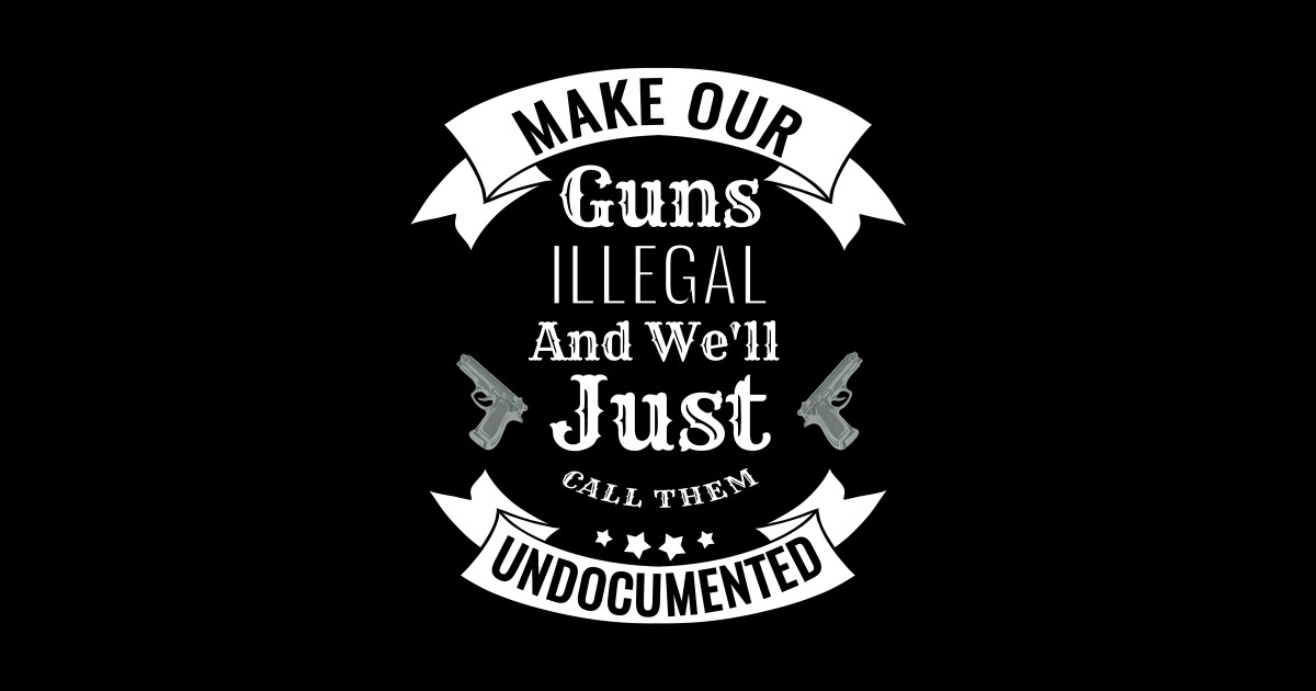 Make Our Guns Illegal We'll Call Them Undocumented Gun Long Sleeve