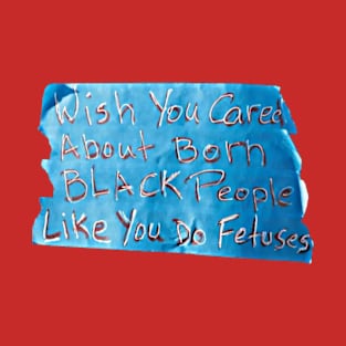 Wish You Cared About Born Black People Like You Do Fetuses - Handwritten Blue Tape - Worn March for Forced Births 01-20-23 - Back T-Shirt