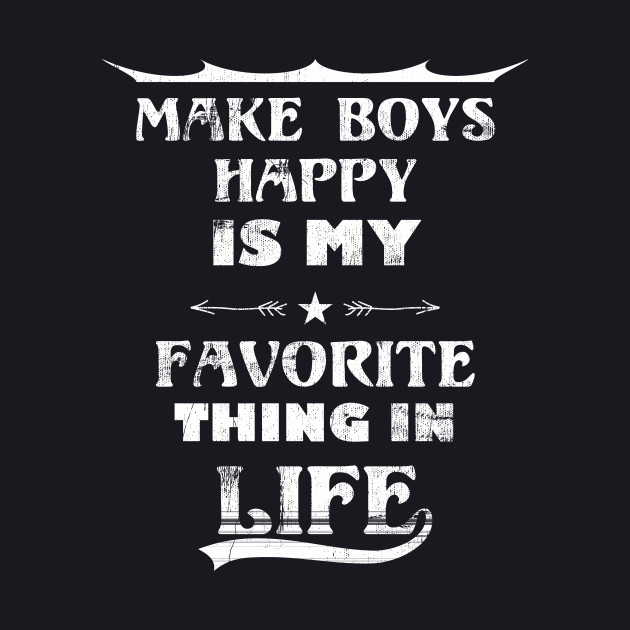 Funny Quote Make boys Happy Is My Favorite Thing In Life Make Happy