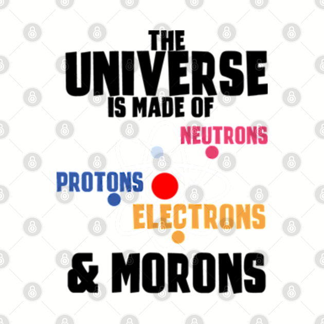 the universe is made up of protons neutrons electrons and morons