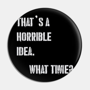 THAT’S A HORRIBLE IDEA WHAT TIME? Pin