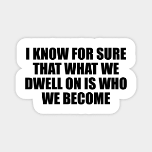 I know for sure that what we dwell on is who we become Magnet