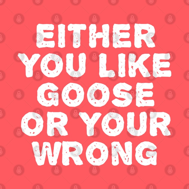 Either You Like Goose Or Your Wrong by TIHONA