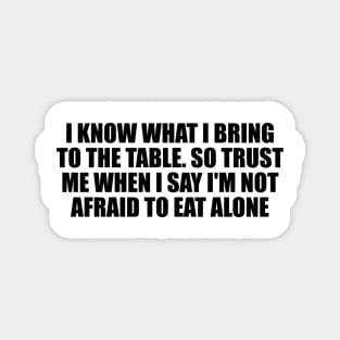 I know what I bring to the table. So trust me when I say I'm not afraid to eat alone Magnet