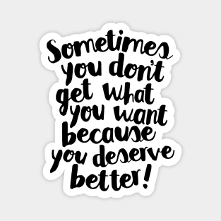 Sometimes You Don’t Get What You Want Because You Deserve Better Magnet