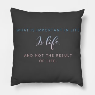 WHAT IS IMPORTANT IN LIFE IS LIFE NOT THE RESULT OF LIFE Pillow