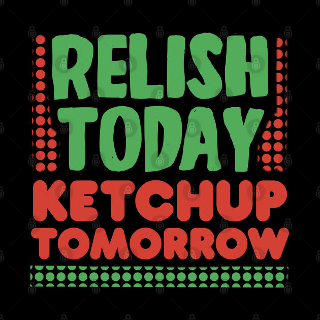 Relish Today Ketchup Tomorrow by Punful